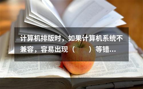 计算机排版时，如果计算机系统不兼容，容易出现（　　）等错误