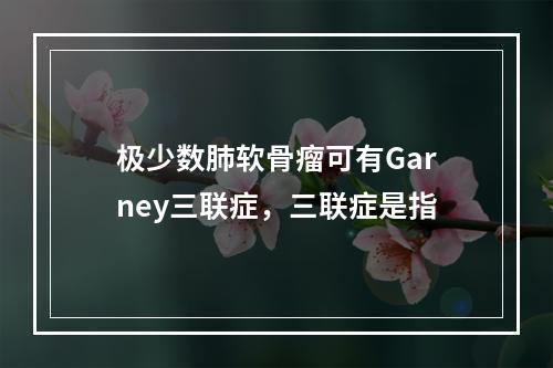 极少数肺软骨瘤可有Garney三联症，三联症是指