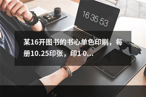 某16开图书的书心单色印刷，每册10.25印张，印1 00