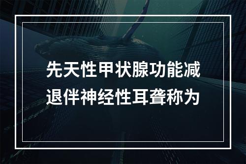 先天性甲状腺功能减退伴神经性耳聋称为