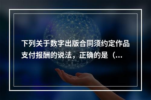 下列关于数字出版合同须约定作品支付报酬的说法，正确的是（　