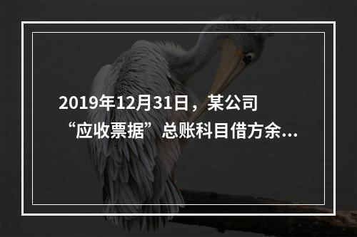 2019年12月31日，某公司“应收票据”总账科目借方余额1