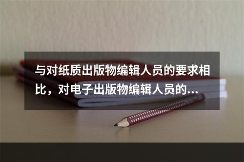 与对纸质出版物编辑人员的要求相比，对电子出版物编辑人员的独