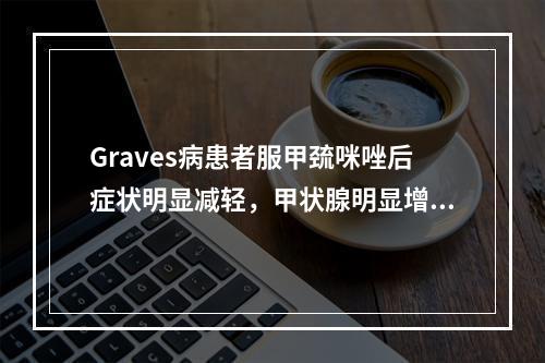 Graves病患者服甲巯咪唑后症状明显减轻，甲状腺明显增大，