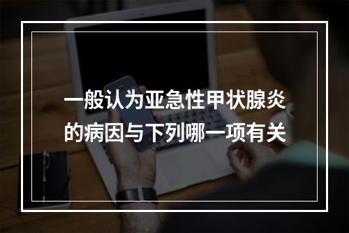 一般认为亚急性甲状腺炎的病因与下列哪一项有关