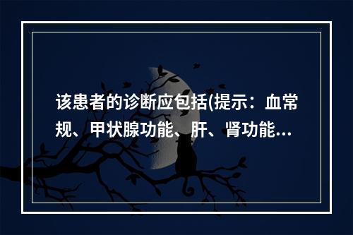 该患者的诊断应包括(提示：血常规、甲状腺功能、肝、肾功能未见