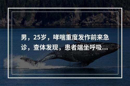 男，25岁，哮喘重度发作前来急诊，查体发现，患者端坐呼吸，大