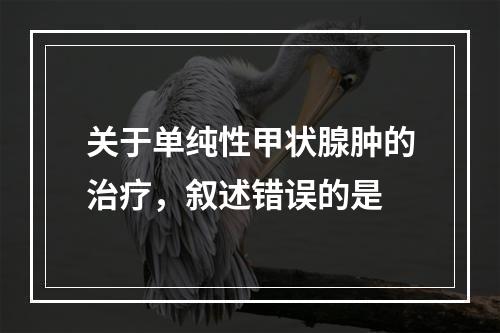 关于单纯性甲状腺肿的治疗，叙述错误的是