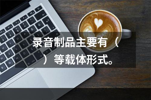 录音制品主要有（　　）等载体形式。