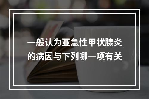 一般认为亚急性甲状腺炎的病因与下列哪一项有关