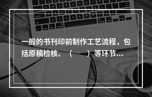 一般的书刊印前制作工艺流程，包括原稿检核、（　　）等环节。