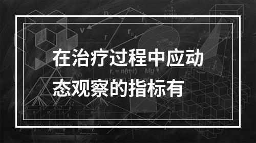 在治疗过程中应动态观察的指标有