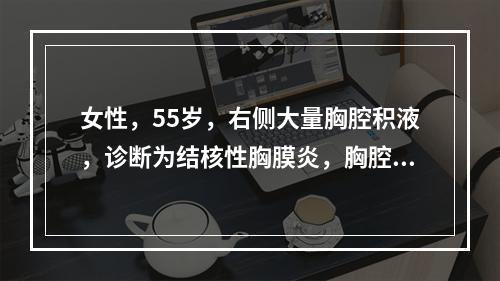 女性，55岁，右侧大量胸腔积液，诊断为结核性胸膜炎，胸腔穿刺