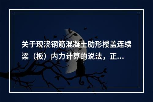 关于现浇钢筋混凝土肋形楼盖连续梁（板）内力计算的说法，正确的