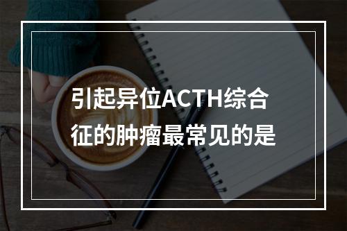 引起异位ACTH综合征的肿瘤最常见的是