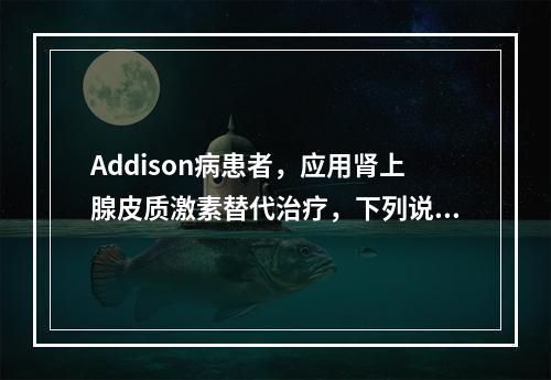 Addison病患者，应用肾上腺皮质激素替代治疗，下列说法正