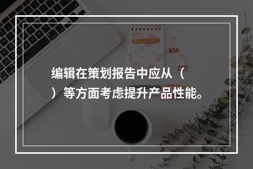 编辑在策划报告中应从（　　）等方面考虑提升产品性能。