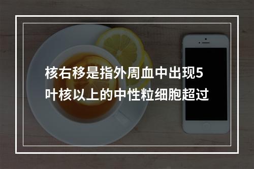 核右移是指外周血中出现5叶核以上的中性粒细胞超过