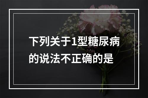 下列关于1型糖尿病的说法不正确的是