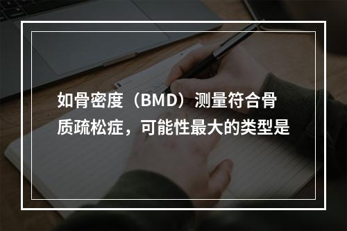 如骨密度（BMD）测量符合骨质疏松症，可能性最大的类型是