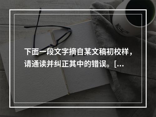 下面一段文字摘自某文稿初校样，请通读并纠正其中的错误。[2