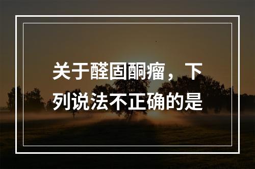 关于醛固酮瘤，下列说法不正确的是