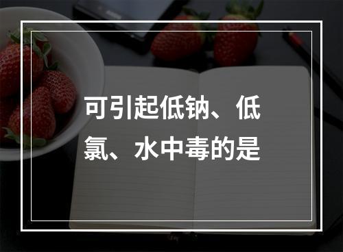 可引起低钠、低氯、水中毒的是