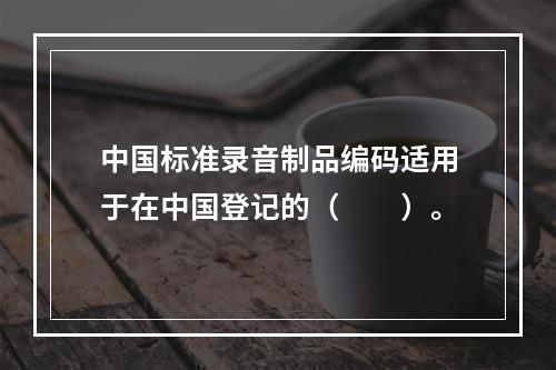 中国标准录音制品编码适用于在中国登记的（　　）。