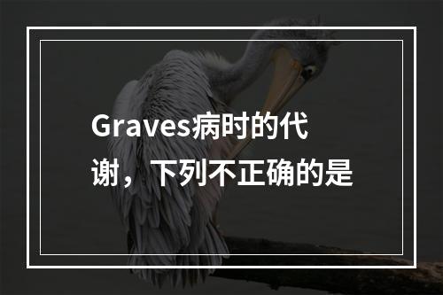 Graves病时的代谢，下列不正确的是