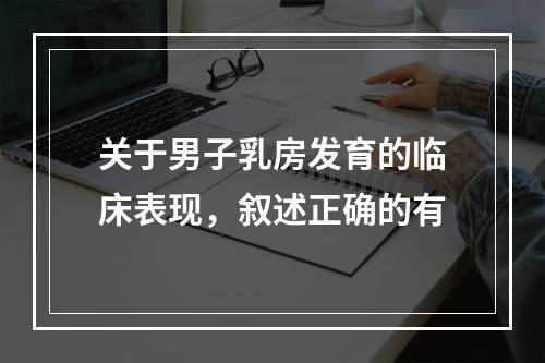 关于男子乳房发育的临床表现，叙述正确的有