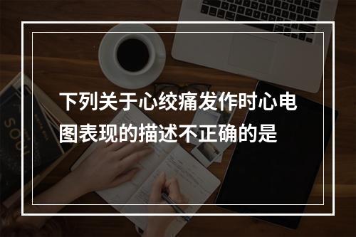 下列关于心绞痛发作时心电图表现的描述不正确的是