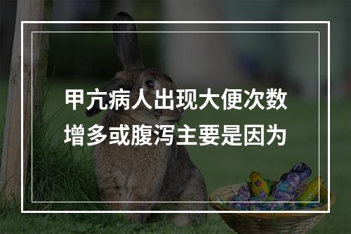 甲亢病人出现大便次数增多或腹泻主要是因为