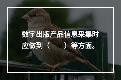 数字出版产品信息采集时应做到（　　）等方面。