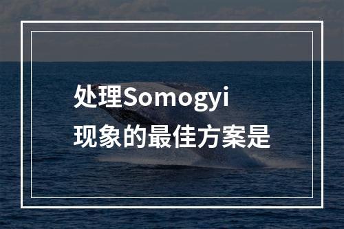 处理Somogyi现象的最佳方案是