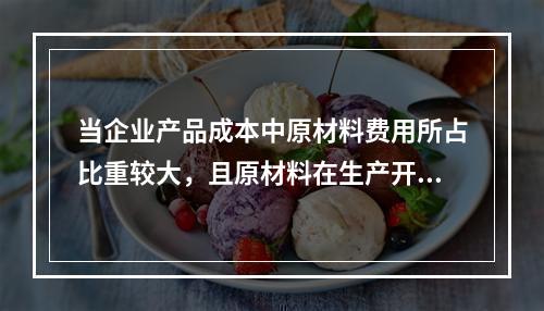 当企业产品成本中原材料费用所占比重较大，且原材料在生产开始时