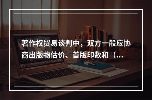 著作权贸易谈判中，双方一般应协商出版物估价、首版印数和（　