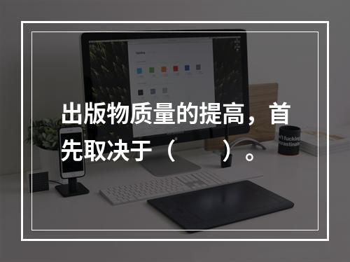 出版物质量的提高，首先取决于（　　）。