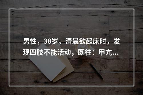 男性，38岁。清晨欲起床时，发现四肢不能活动，既往：甲亢病史