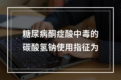 糖尿病酮症酸中毒的碳酸氢钠使用指征为