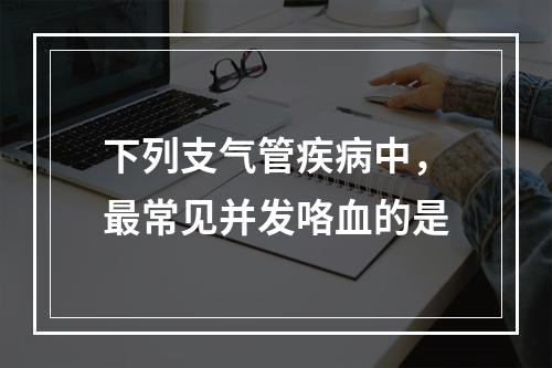 下列支气管疾病中，最常见并发咯血的是