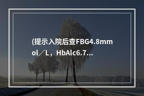 (提示入院后查FBG4.8mmol／L，HbAlc6.7%，