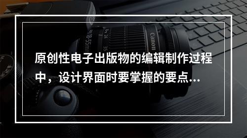 原创性电子出版物的编辑制作过程中，设计界面时要掌握的要点有