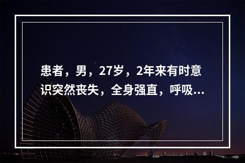 患者，男，27岁，2年来有时意识突然丧失，全身强直，呼吸暂停