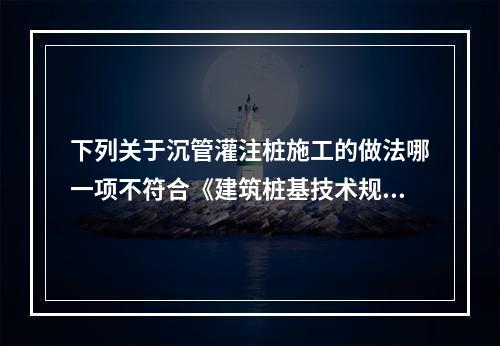 下列关于沉管灌注桩施工的做法哪一项不符合《建筑桩基技术规范