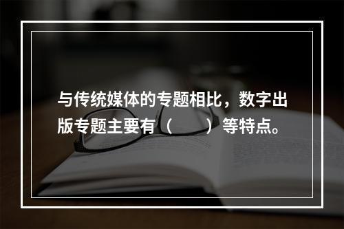 与传统媒体的专题相比，数字出版专题主要有（　　）等特点。