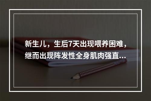 新生儿，生后7天出现喂养困难，继而出现阵发性全身肌肉强直性痉