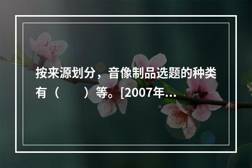 按来源划分，音像制品选题的种类有（　　）等。[2007年真