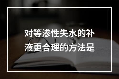 对等渗性失水的补液更合理的方法是