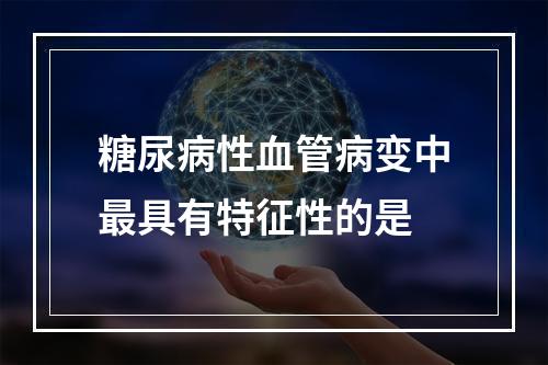 糖尿病性血管病变中最具有特征性的是