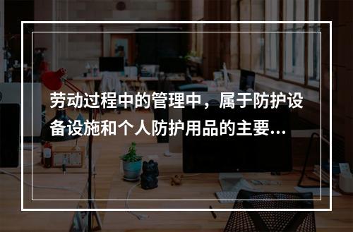 劳动过程中的管理中，属于防护设备设施和个人防护用品的主要管理